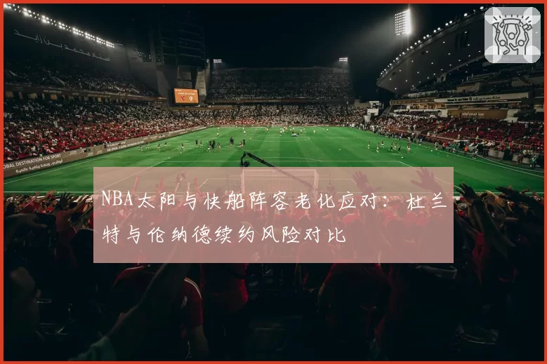 NBA太阳与快船阵容老化应对:杜兰特与伦纳德续约风险对比
