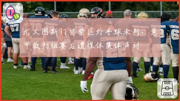 尤文图斯门将禁区外手球未判，意甲裁判组赛后遭媒体集体声讨