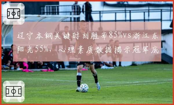 辽宁本钢关键时刻胜率85%vs浙江东阳光55%，心理素质数据揭示冠军底蕴