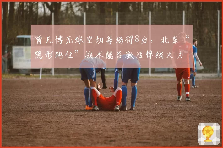 曾凡博无球空切每场得8分，北京“隐形跑位”战术能否激活锋线火力？