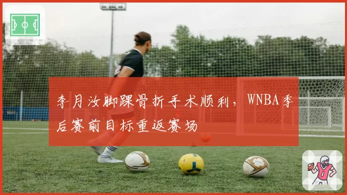 李月汝脚踝骨折手术顺利，WNBA季后赛前目标重返赛场