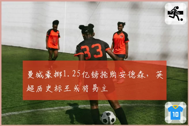 曼城豪掷1.25亿镑抢购安德森，英超历史标王或将易主
