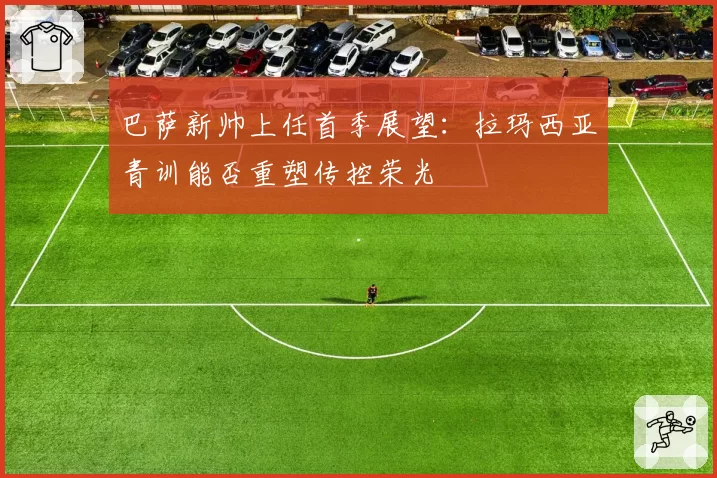 巴萨新帅上任首季展望：拉玛西亚青训能否重塑传控荣光