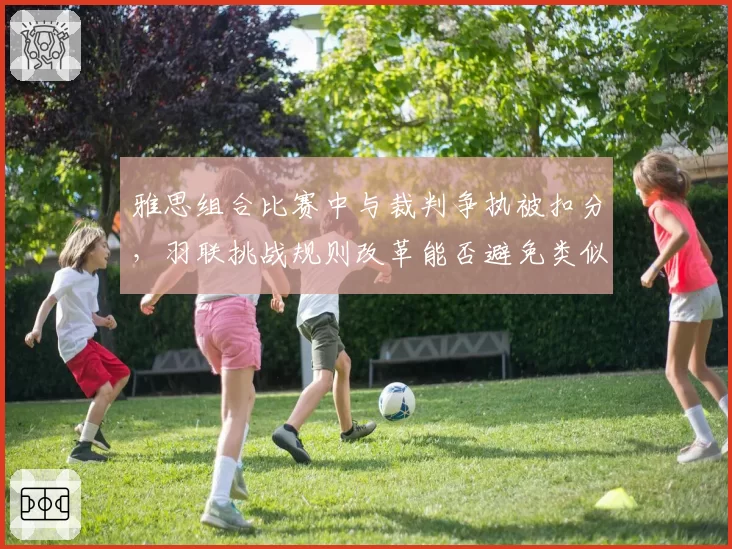 雅思组合比赛中与裁判争执被扣分,羽联挑战规则改革能否避免类似冲突