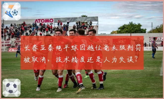 长春亚泰绝平球因越位毫米级判罚被取消，技术精度还是人为失误？