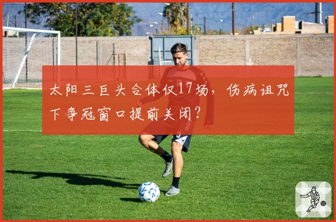 太阳三巨头合体仅17场,伤病诅咒下争冠窗口提前关闭?