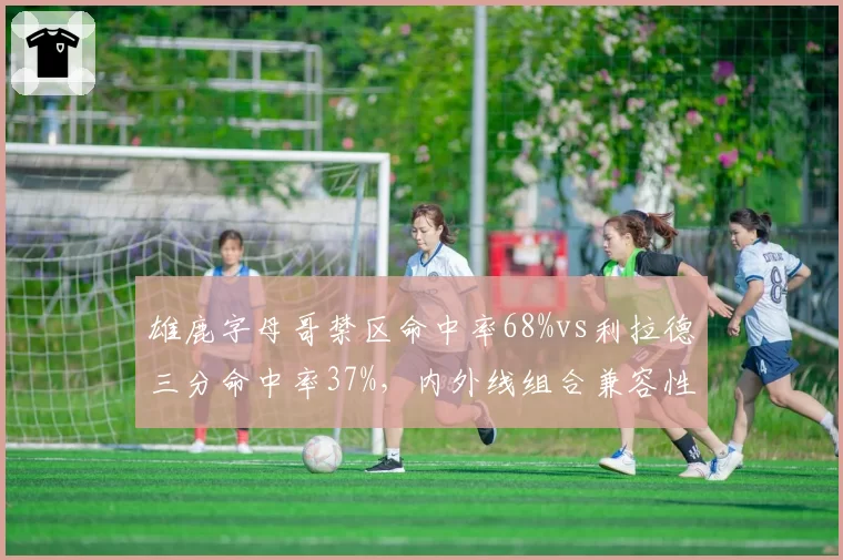 雄鹿字母哥禁区命中率68%vs利拉德三分命中率37%，内外线组合兼容性数据解析