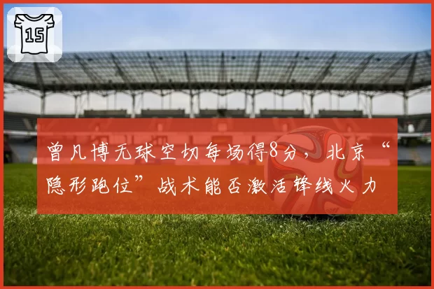 曾凡博无球空切每场得8分，北京“隐形跑位”战术能否激活锋线火力？